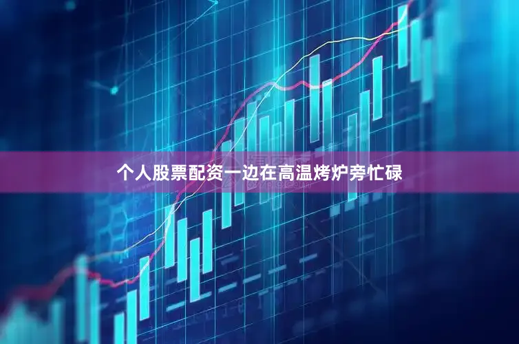 个人股票配资一边在高温烤炉旁忙碌