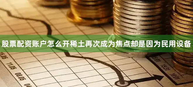 股票配资账户怎么开稀土再次成为焦点却是因为民用设备