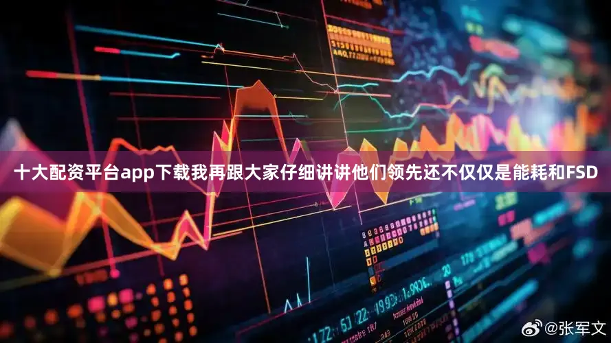 十大配资平台app下载我再跟大家仔细讲讲他们领先还不仅仅是能耗和FSD