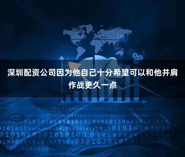 深圳配资公司因为他自己十分希望可以和他并肩作战更久一点