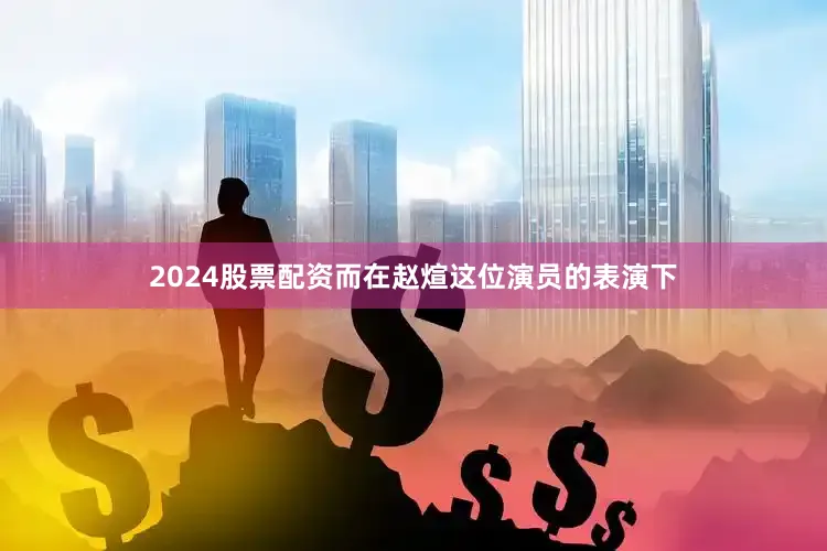 2024股票配资而在赵煊这位演员的表演下