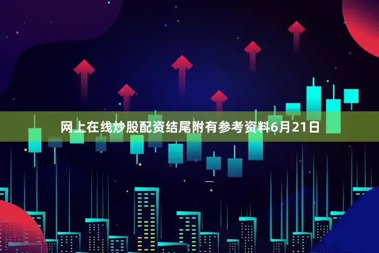 网上在线炒股配资结尾附有参考资料6月21日