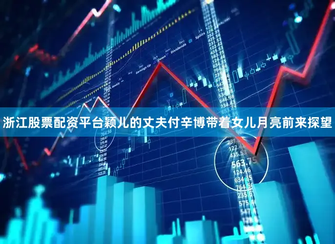 浙江股票配资平台颖儿的丈夫付辛博带着女儿月亮前来探望