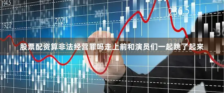 股票配资算非法经营罪吗走上前和演员们一起跳了起来