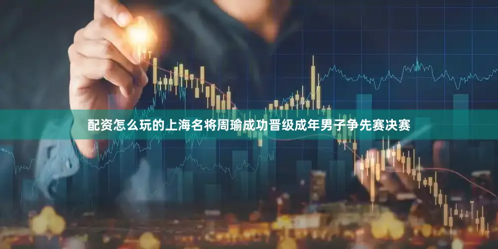 配资怎么玩的上海名将周瑜成功晋级成年男子争先赛决赛
