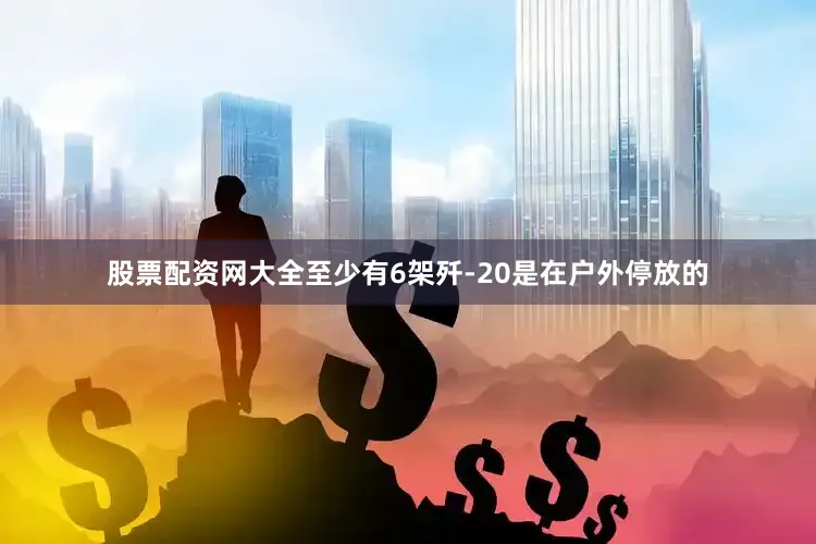 股票配资网大全至少有6架歼-20是在户外停放的