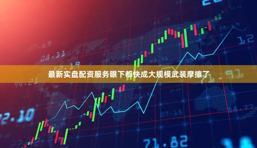 最新实盘配资服务眼下都快成大规模武装摩擦了