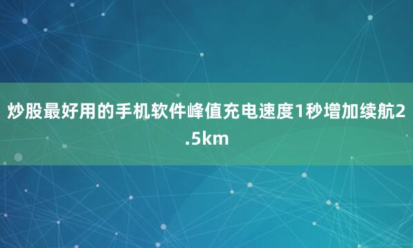 炒股最好用的手机软件峰值充电速度1秒增加续航2.5km