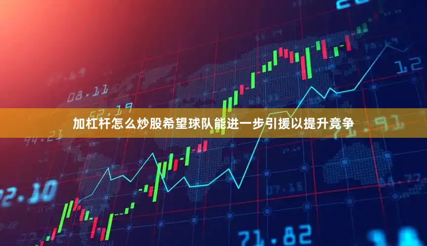 加杠杆怎么炒股希望球队能进一步引援以提升竞争